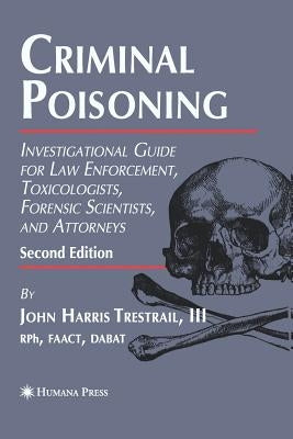 Criminal Poisoning: Investigational Guide for Law Enforcement, Toxicologists, Forensic Scientists, and Attorneys by Trestrail III, John H.
