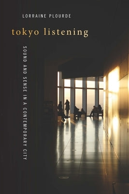 Tokyo Listening: Sound and Sense in a Contemporary City by Plourde, Lorraine