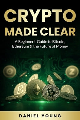 Crypto Made Clear: A Beginner's Guide to Bitcoin, Ethereum & the Future of Money by Young, Daniel
