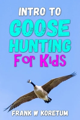 Intro to Canada Goose Hunting for Kids by Koretum, Frank W.