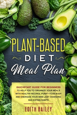 Plant-Based Diet Meal Plan: a kick-start guide for beginners that help you to organize your meals with Healthy Recipes, purify your body and energ by Bailey, Edith