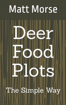 Deer Food Plots The Simple Way by Morse, Matt