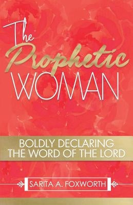 The Prophetic Woman: Boldly Declaring the Word of the Lord by Foxworth, Sarita A.