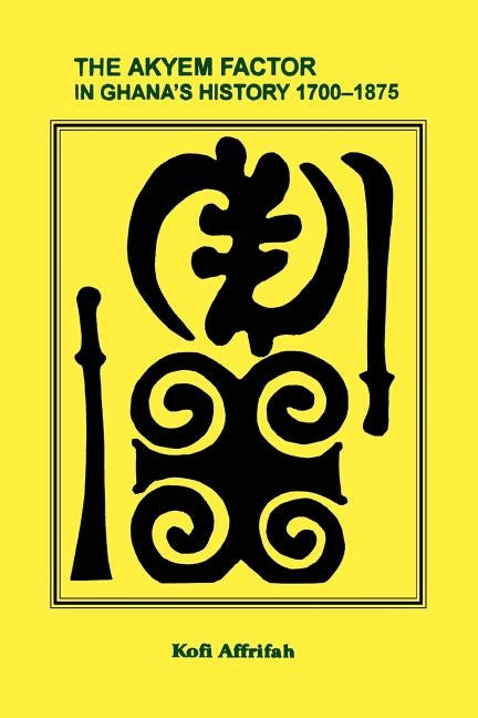 The Akyem Factor in Ghana's History 1700-1875 by Affrifah, Kofi
