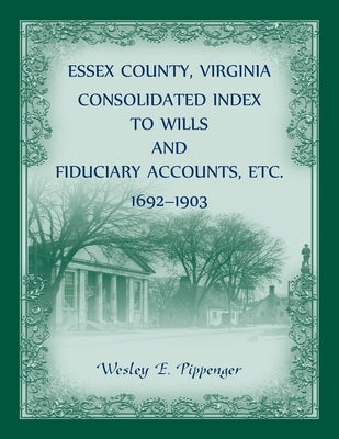 Essex County, Virginia Consolidated Index to Wills and Fiduciary Accounts, Etc., 1692-1903 by Pippenger, Wesley