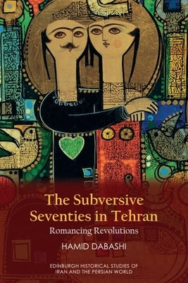 The Subversive Seventies in Tehran: Romancing Revolutions by Dabashi, Hamid