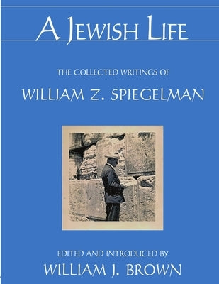 A Jewish Life: The Collected Writings of William Z. Spiegelman by Spiegelman, William Z.