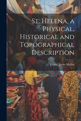 St. Helena, a Physical, Historical and Topographical Description by Melliss, John Charles