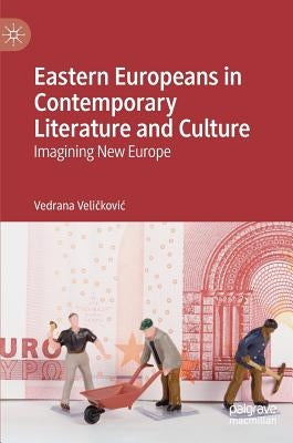 Eastern Europeans in Contemporary Literature and Culture: Imagining New Europe by Veličkovic, Vedrana