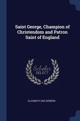 Saint George, Champion of Christendom and Patron Saint of England by Gordon, Elizabeth Oke