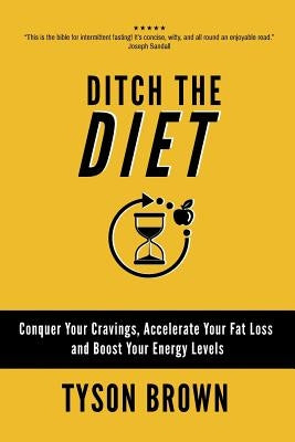 Ditch the Diet: Conquer Your Cravings, Accelerate Your Fat Loss and Boost Your Energy Levels by Brown, Tyson