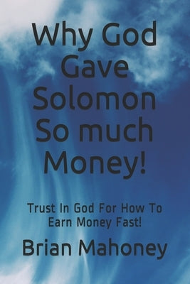 Why God Gave Solomon So much Money!: Trust In God For How To Earn Money Fast! by Mahoney, Brian