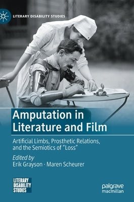 Amputation in Literature and Film: Artificial Limbs, Prosthetic Relations, and the Semiotics of Loss by Grayson, Erik