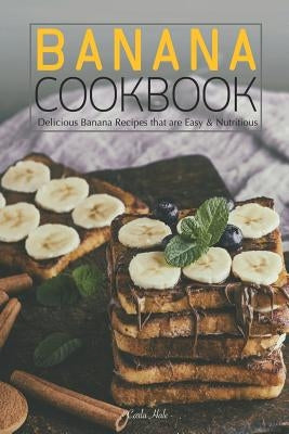 Banana Cookbook: Delicious Banana Recipes That Are Easy & Nutritious by Hale, Carla
