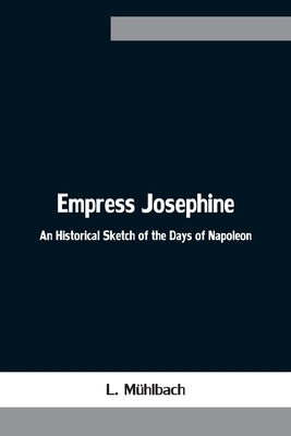 Empress Josephine: An Historical Sketch of the Days of Napoleon by Mühlbach, L.