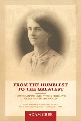 From the Humblest to the Greatest: How Susannah Knight took Chorley's Great War to the World by Cree, Adam