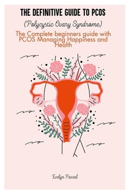 The definitive guide to PCOS (Polycystic Ovary Syndrome): The Complete beginners guide with PCOS Managing Happiness and Health by Pascal, Evelyn
