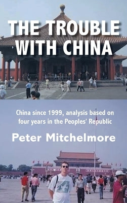 The Trouble With China: China since 1999, analysis based on four years in the Peoples' Republic by Mitchelmore, Peter