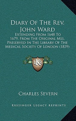 Diary Of The Rev. John Ward: Extending From 1648 To 1679, From The Original Mss. Preserved In The Library Of The Medical Society Of London (1839) by Severn, Charles