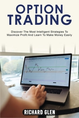 Option Trading: Discover The Most Intelligent Strategies To Maximize Profit And Learn To Make Money Easily by Glen, Richard