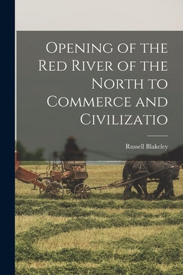 Opening of the Red River of the North to Commerce and Civilizatio by Blakeley, Russell