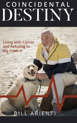 Coincidental Destiny: Living with Cancer and Refusing to Die From It by Arienti, Bill