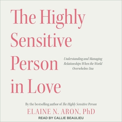 The Highly Sensitive Person in Love: Understanding and Managing Relationships When the World Overwhelms You by Aron, Elaine N.