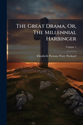 The Great Drama, Or, The Millennial Harbinger by Elizabeth Parsons Ware Packard