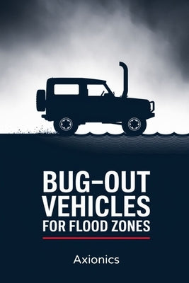 Bug-Out Vehicles for Flood Zones: Best Rigs, Modifications, and Escape Routes by Ltd, Axionics