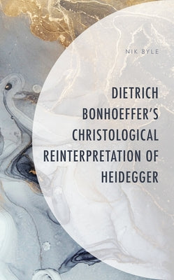 Dietrich Bonhoeffer's Christological Reinterpretation of Heidegger by Byle, Nik