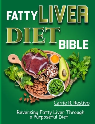 Fatty Liver Diet Bible: Reversing Fatty Liver Through a Purposeful Diet by R. Restivo, Carrie
