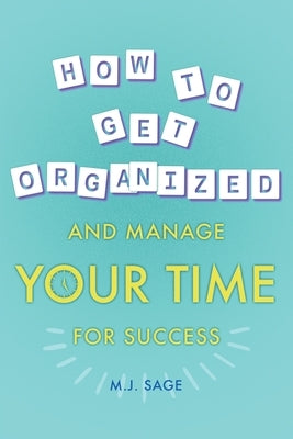 How To Get Organized And Manage Your Time For Success by Sage, M. J.