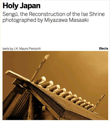 Sengu: The Reconstruction of the Ise Shrine: Holy Japan Photographed by Miyazawa Masaaki by Pierconti, Mauro