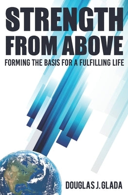 Strength From Above: Forming the Basis for a Fulfilling Life by Glada, Douglas J.