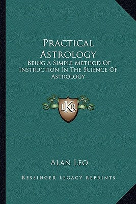 Practical Astrology: Being a Simple Method of Instruction in the Science of Astrology by Leo, Alan