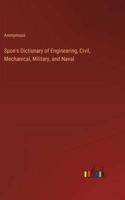 Spon's Dictionary of Engineering, Civil, Mechanical, Military, and Naval by Anonymous
