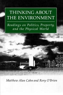 Thinking About the Environment: Readings on Politics, Property and the Physical World by Cahn, Matthew Alan