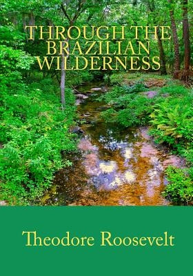 Through the Brazilian Wilderness by Roosevelt, Theodore