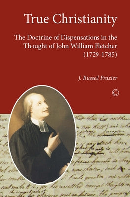 True Christianity: The Doctrine of Dispensations in the Thought of John William Fletcher (1729-1785) by Frazier, J. Russell