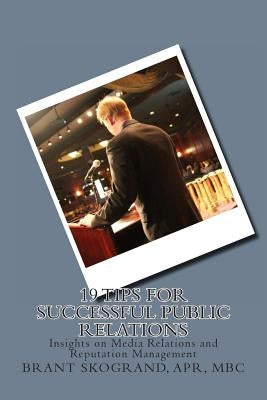 19 Tips for Successful Public Relations: Insights on Media Relations and Reputation Management by Skogrand, Brant