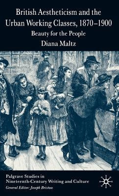British Aestheticism and the Urban Working Classes, 1870-1900: Beauty for the People by Maltz, D.