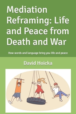 Mediation Reframing: Life and Peace from Death and War: How words and language bring you life and peace by Hoicka, David