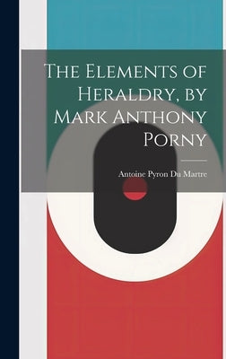 The Elements of Heraldry, by Mark Anthony Porny by Martre, Antoine Pyron Du