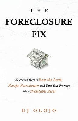 The Foreclosure Fix: 12 Proven Steps to Beat the Bank, Escape Foreclosure, and Turn Your Property into a Profitable Asset by Olojo, Dj