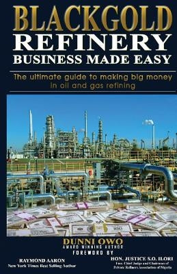 Black Gold Refinery Business Made Easy: The Ultimate Guide To Making Big Money In Oil & Gas Refining by Owo, Oladunni