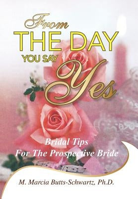 From the Day You Say Yes: Bridal Tips for the Prospective Bride by Butts-Schwartz, Ph. D. M. Marcia