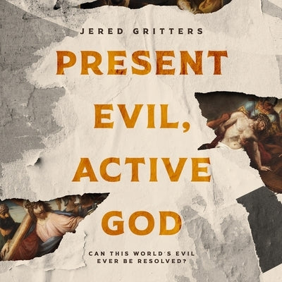 Present Evil, Active God: Can This World's Evil Ever Be Resolved? by Gritters, Jered