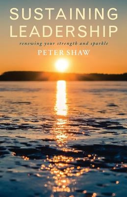 Sustaining Leadership: Renewing Your Strength and Sparkle by Shaw, Peter