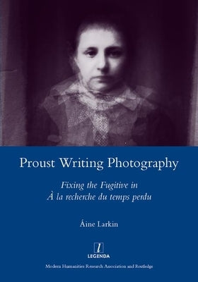 Proust Writing Photography: Fixing the Fugitive in a la Recherche Du Temps Perdu by Larkin, Aine