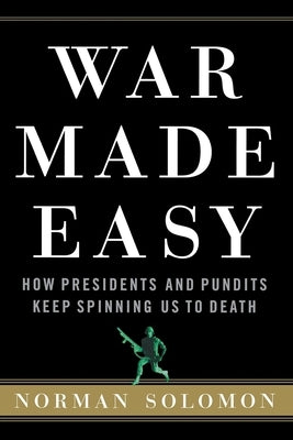 War Made Easy: How Presidents and Pundits Keep Spinning Us to Death by Solomon, Norman